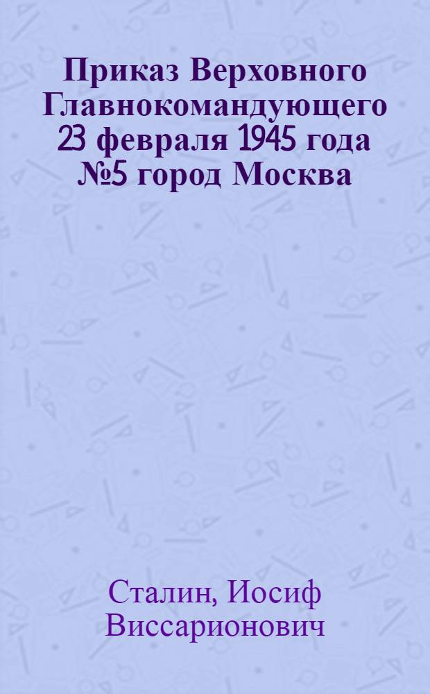Приказ Верховного Главнокомандующего 23 февраля 1945 года № 5 город Москва