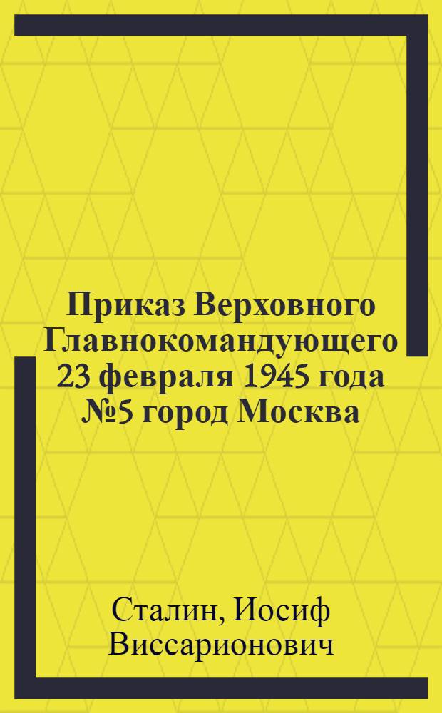 Приказ Верховного Главнокомандующего 23 февраля 1945 года № 5 город Москва