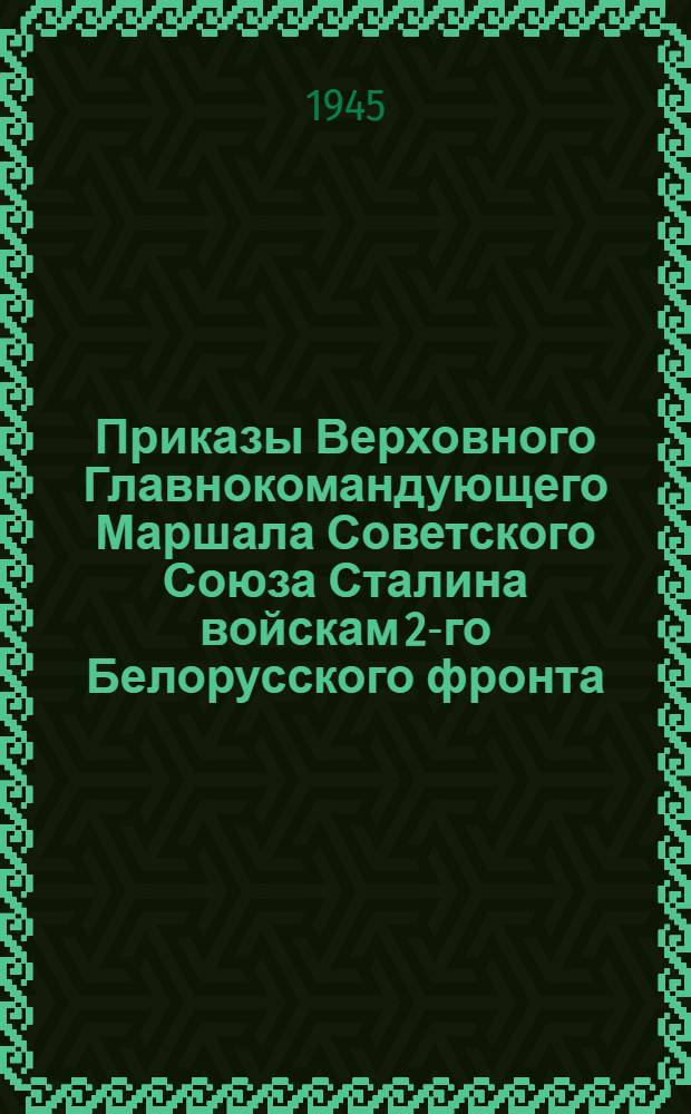 Приказы Верховного Главнокомандующего Маршала Советского Союза Сталина войскам 2-го Белорусского фронта