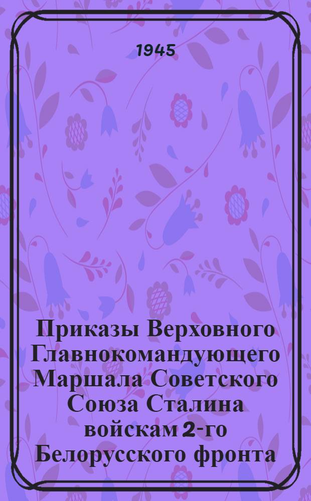 Приказы Верховного Главнокомандующего Маршала Советского Союза Сталина войскам 2-го Белорусского фронта. Апрель-май 1945