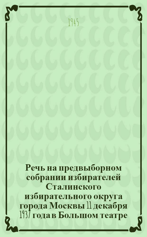 Речь на предвыборном собрании избирателей Сталинского избирательного округа города Москвы 11 декабря 1937 года в Большом театре