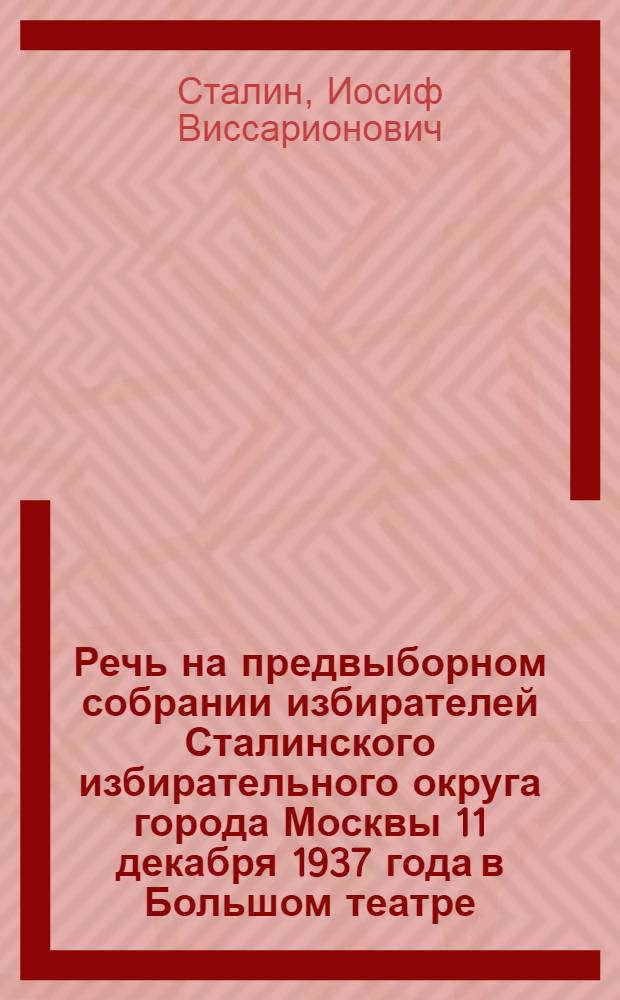 Речь на предвыборном собрании избирателей Сталинского избирательного округа города Москвы 11 декабря 1937 года в Большом театре