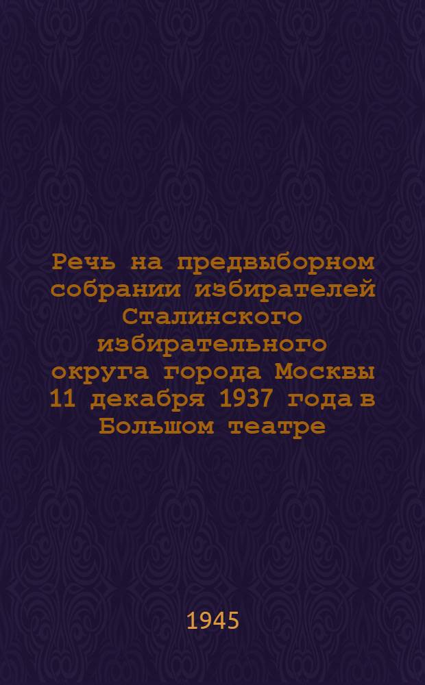 Речь на предвыборном собрании избирателей Сталинского избирательного округа города Москвы 11 декабря 1937 года в Большом театре