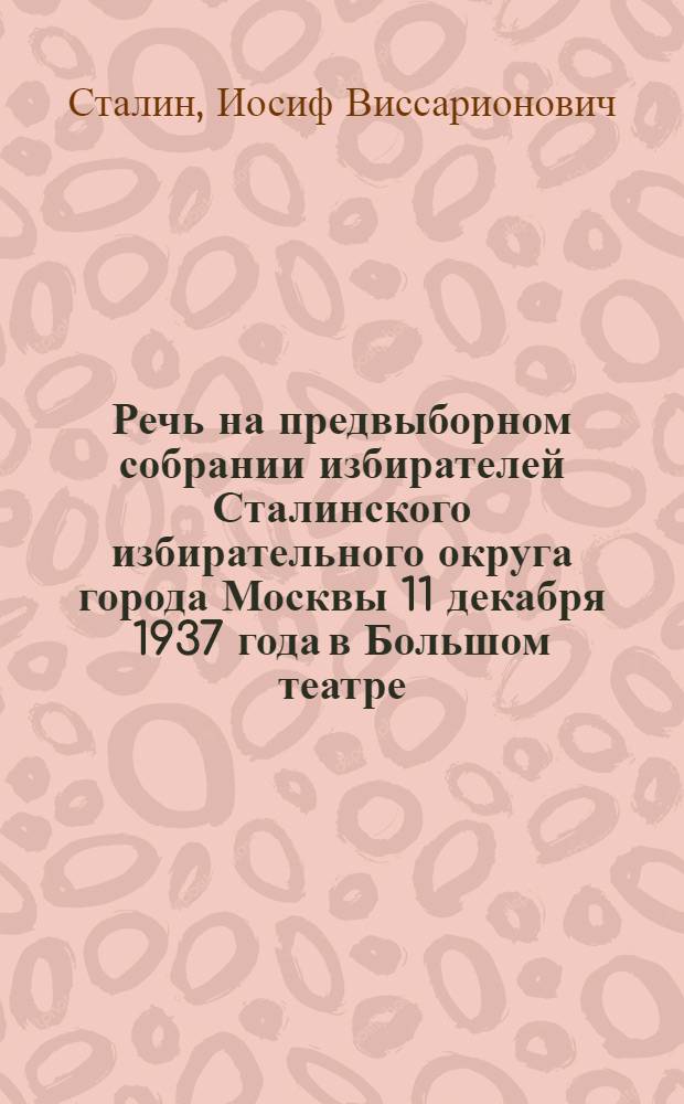 Речь на предвыборном собрании избирателей Сталинского избирательного округа города Москвы 11 декабря 1937 года в Большом театре