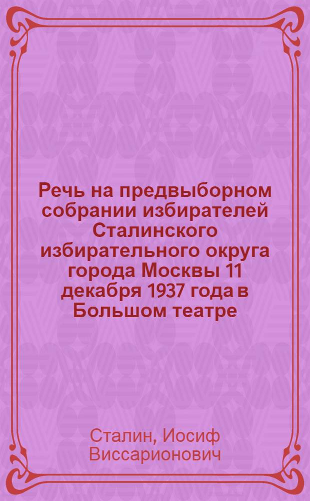 Речь на предвыборном собрании избирателей Сталинского избирательного округа города Москвы 11 декабря 1937 года в Большом театре