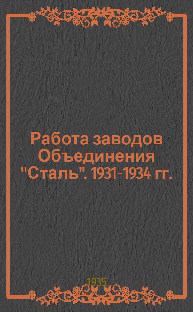 Работа заводов Объединения "Сталь". 1931-1934 гг. : По материалам Объединения "Сталь"