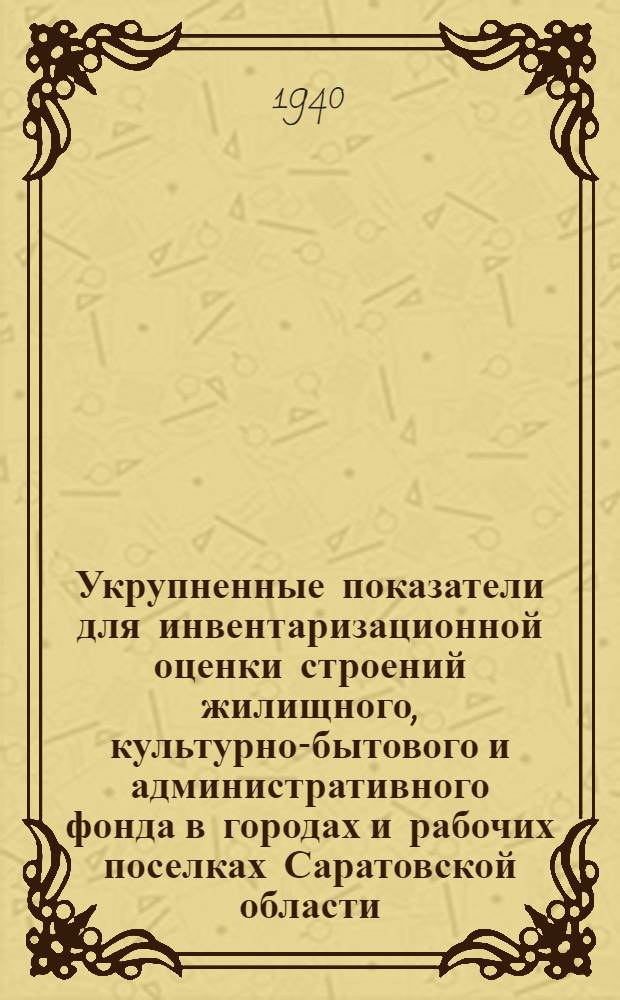 Укрупненные показатели для инвентаризационной оценки строений жилищного, культурно-бытового и административного фонда в городах и рабочих поселках Саратовской области : (В ценах на 1-е окт. 1939 г. Объекты объемом более 1500 куб. м.)