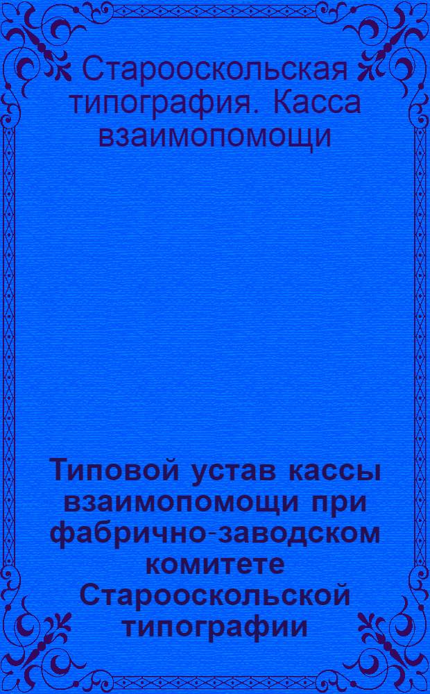 Типовой устав кассы взаимопомощи при фабрично-заводском комитете Старооскольской типографии