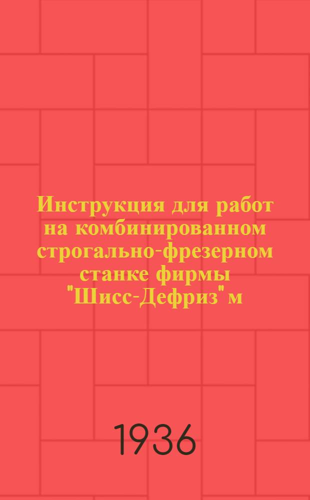 Инструкция для работ на комбинированном строгально-фрезерном станке фирмы "Шисс-Дефриз" м. 9' ен : Ч. I-