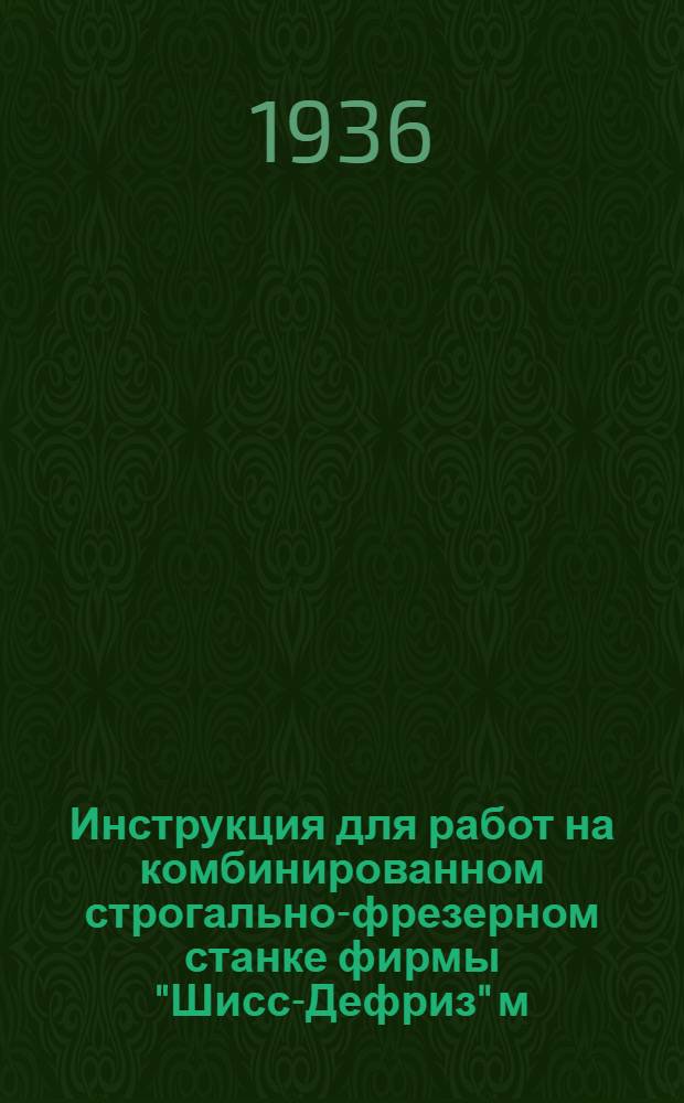 Инструкция для работ на комбинированном строгально-фрезерном станке фирмы "Шисс-Дефриз" м. 9' ен : Ч. I-. Ч. 1 : Механическая часть станка