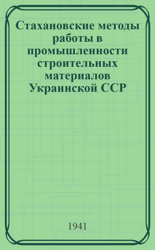 Стахановские методы работы в промышленности строительных материалов Украинской ССР : Сб. статей об опыте стахан. организации и методах труда на предприятиях строймат-лов УССР