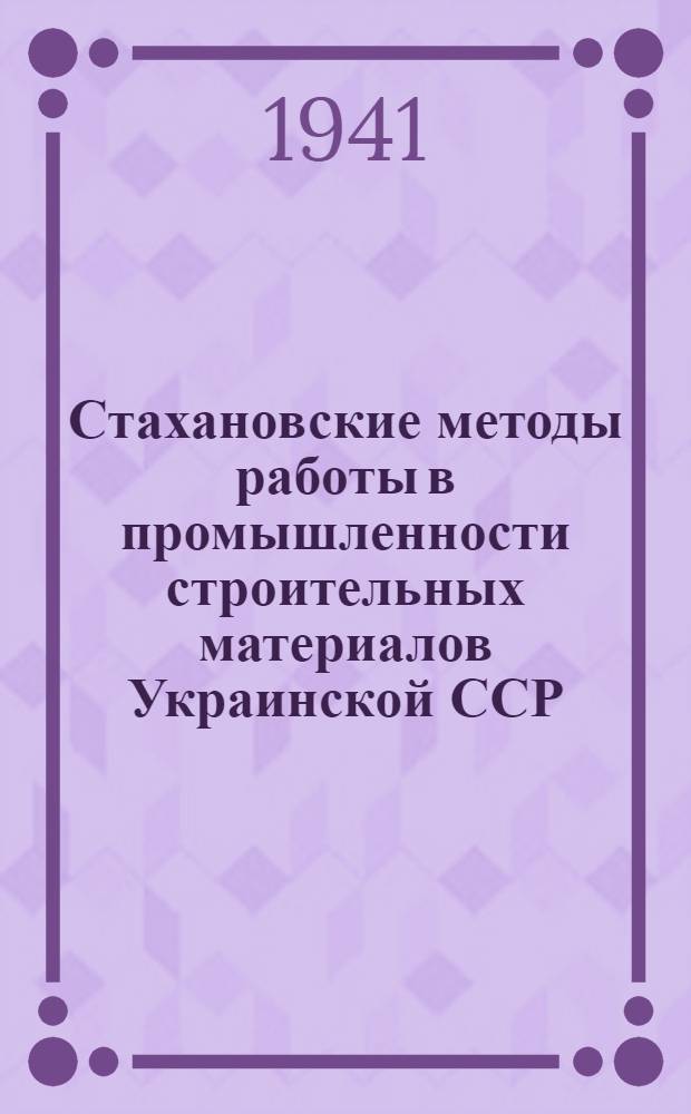 Стахановские методы работы в промышленности строительных материалов Украинской ССР : Сб. статей об опыте стахан. организации и методах труда на предприятиях строймат-лов УССР. Вып. 2