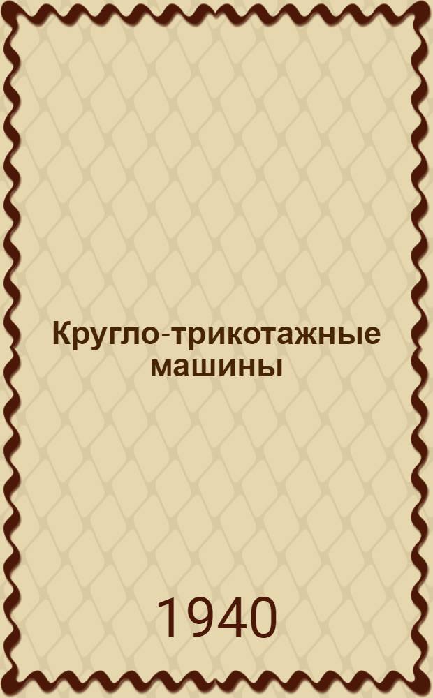 Кругло-трикотажные машины (МТ и мальезные) : Конструкция, монтаж, наладка и ремонт : Утв. ГУУЗ НКЛП СССР в качестве учебника для школ помощников мастеров и стахан. школ