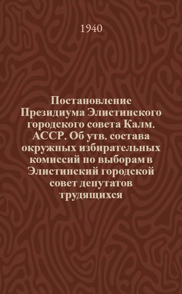 Постановление Президиума Элистинского городского совета Калм. АССР. Об утв. состава окружных избирательных комиссий по выборам в Элистинский городской совет депутатов трудящихся; Постановление Президиума Элистинского городского совета Калмыцкой АССР. Об утв. состава участковых избирательных комиссий по выборам в Элистинский городской совет депутатов трудящихся