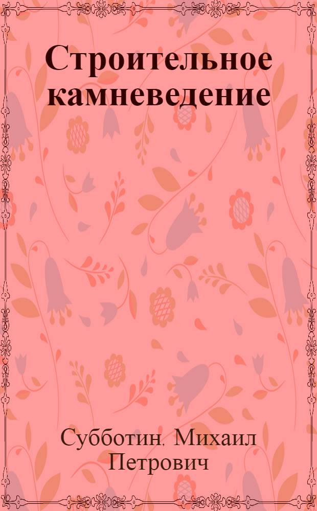 Строительное камневедение : (Технология естественных строительных камней) : С прил. геологии строительного камня геолога Л.Е. Наливайко