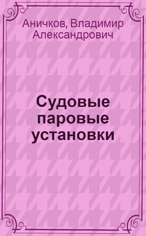 Судовые паровые установки : Утв. ВКВШ при СНК СССР в качестве учебника для втузов вод. транспорта. Ч. 1-. Ч. 2 : Машины