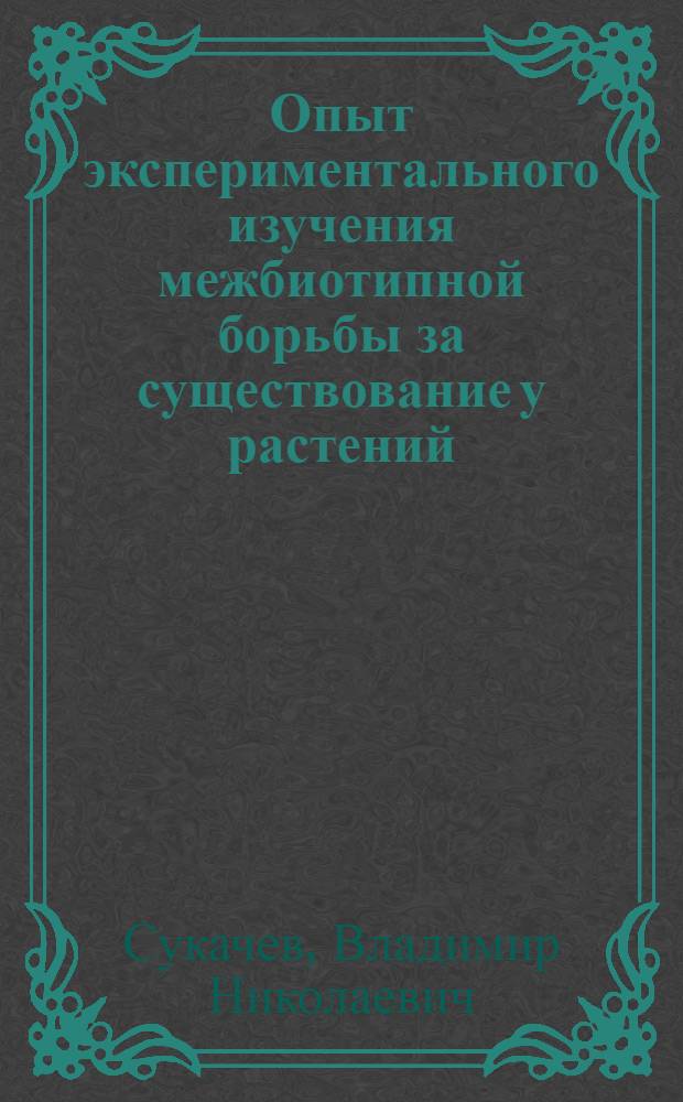 Опыт экспериментального изучения межбиотипной борьбы за существование у растений : (Из лаборатории геоботаники Петергофского биологического ин-та ...)