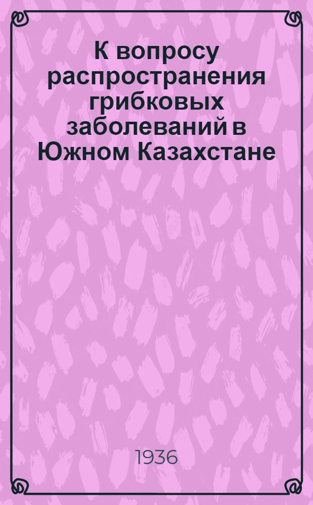 К вопросу распространения грибковых заболеваний в Южном Казахстане : (По материалам микологической экспедиции Троп. ин-та)