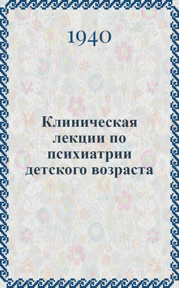 Клиническая лекции по психиатрии детского возраста : Кн. 1-. Кн. 1