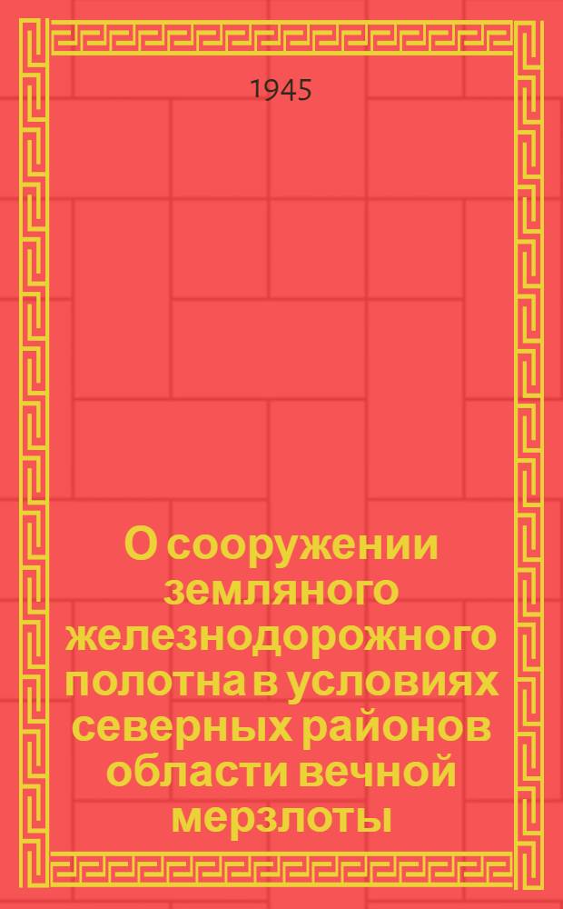 О сооружении земляного железнодорожного полотна в условиях северных районов области вечной мерзлоты; Сооружение деревянных мостов в условиях северных районов области вечной мерзлоты / Е.И. Суходольский