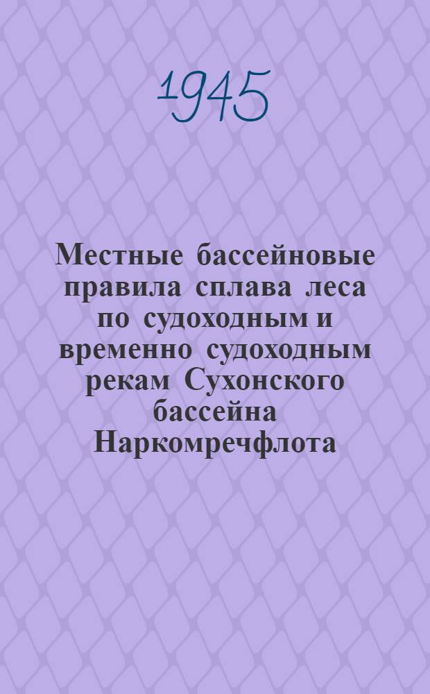 Местные бассейновые правила сплава леса по судоходным и временно судоходным рекам Сухонского бассейна Наркомречфлота : Утв. Упр. Сухон. речного пароходства 26-го апр. 1945 г. и Вологод. сплавной конторой 27-го апр. 1945 г.