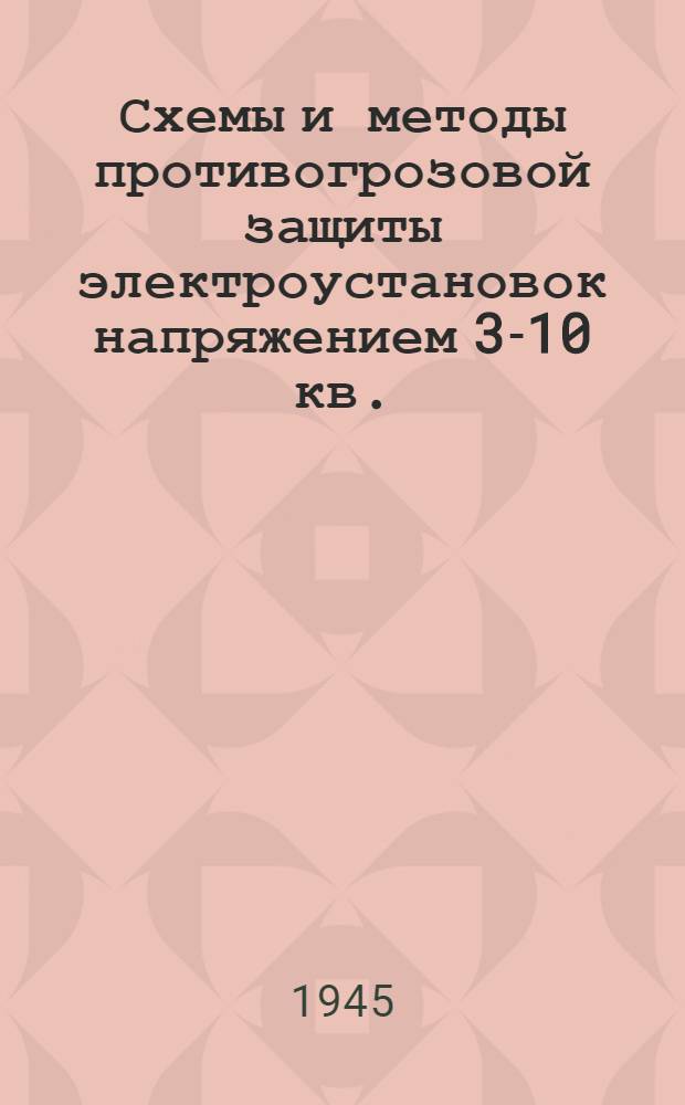 Схемы и методы противогрозовой защиты электроустановок напряжением 3-10 кв. : (Из "Руководящих указаний по устройству и эксплоатации противогрозовой защиты электроустановок промышленных предприятий напряжением 3-10 кв. Изд. НКЭС 1943 г.")
