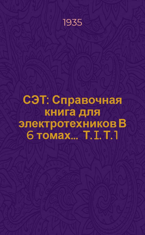 СЭТ : Справочная книга для электротехников В 6 томах ... Т. I. Т. 1