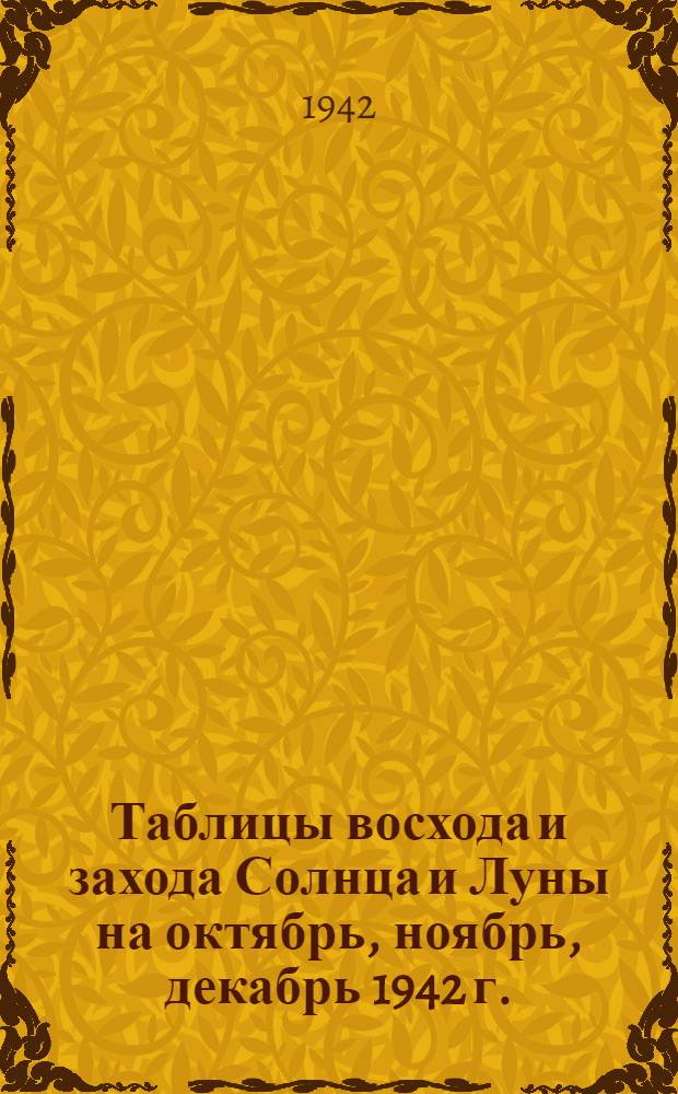 Таблицы восхода и захода Солнца и Луны на октябрь, ноябрь, декабрь 1942 г. : Вып. 1-