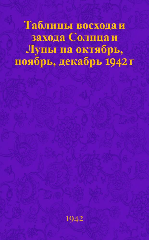 Таблицы восхода и захода Солнца и Луны на октябрь, ноябрь, декабрь 1942 г : Вып. 1-. Вып. 1 : Север, Запад, Юг