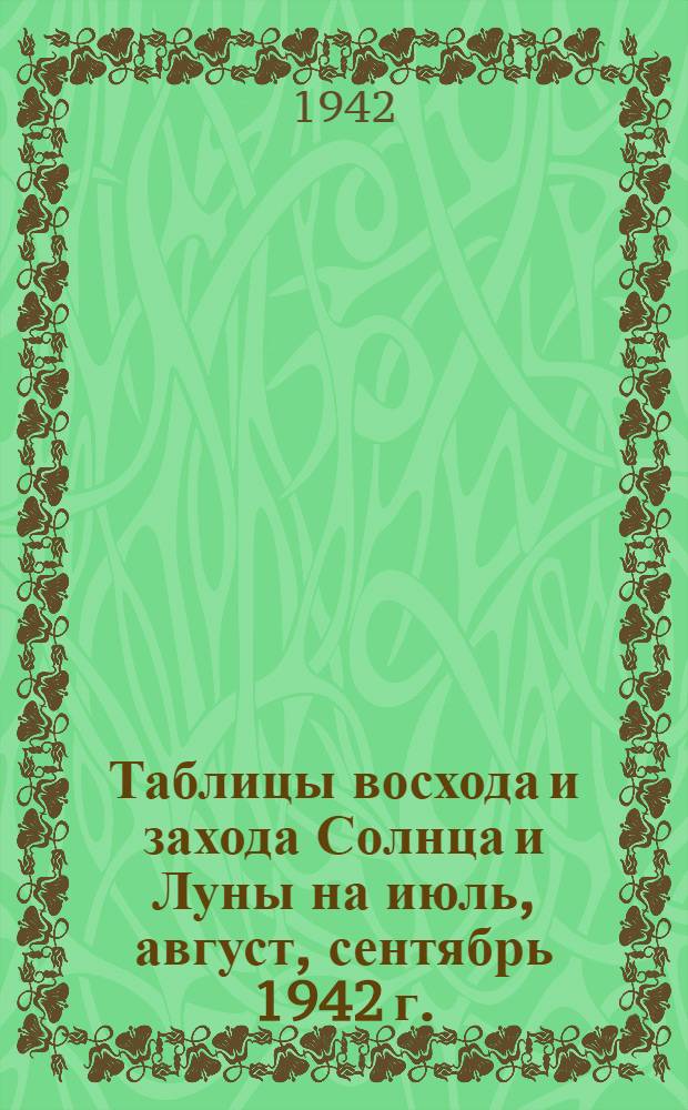 Таблицы восхода и захода Солнца и Луны на июль, август, сентябрь 1942 г. : Вып. 2
