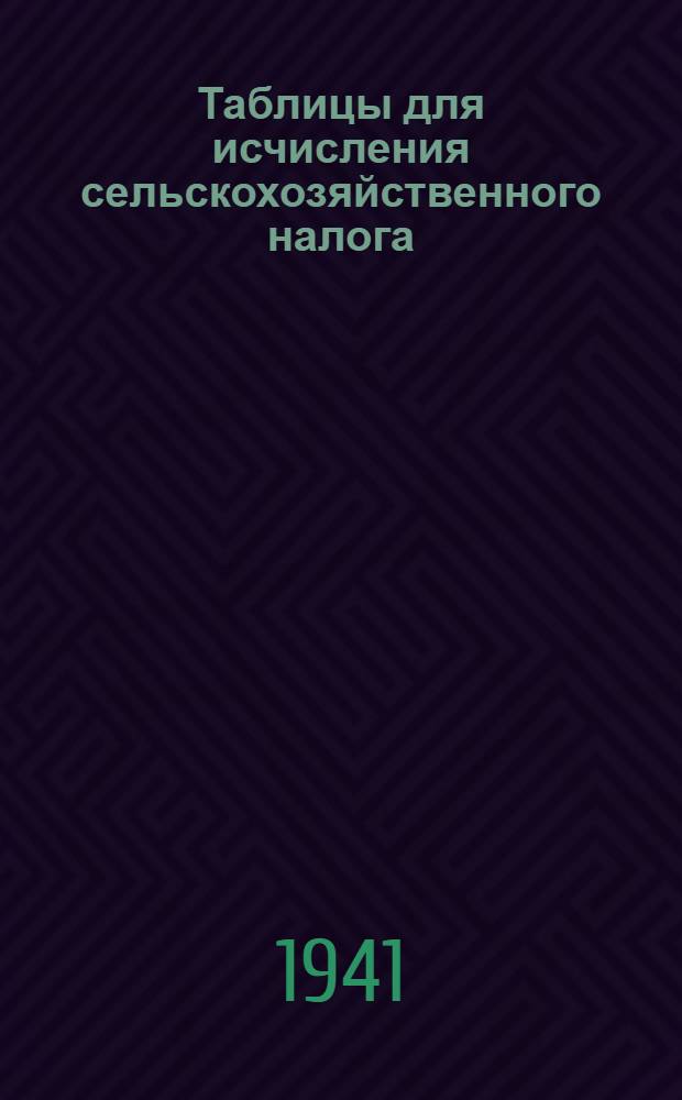 Таблицы для исчисления сельскохозяйственного налога : (В соответствии с законом о с.-х. налоге от 1-го сент. 1939 г. с изм., принятыми VIII сессией Верховного Совета СССР 1-го марта 1941 г.)