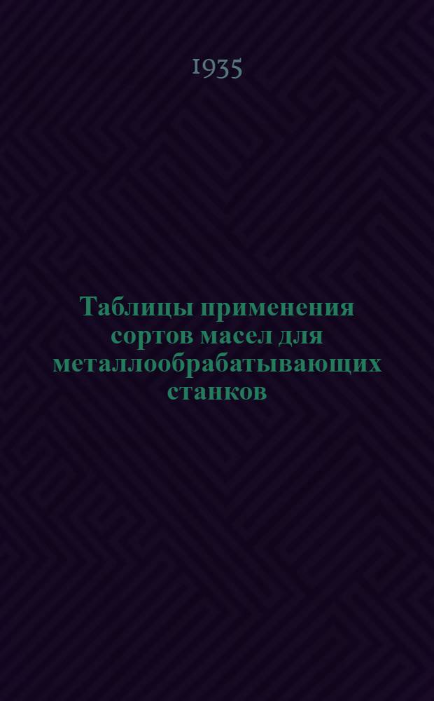 Таблицы применения сортов масел для металлообрабатывающих станков : Из опыта электромех. завода-школы им. Сталина. Харьков