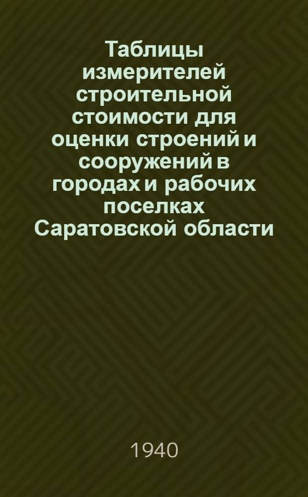 Таблицы измерителей строительной стоимости для оценки строений и сооружений в городах и рабочих поселках Саратовской области : (В ценах на 1 октября 1939 года). Вып. 1-. Вып. 1 : (Объекты объемом до 1500 куб. м.)