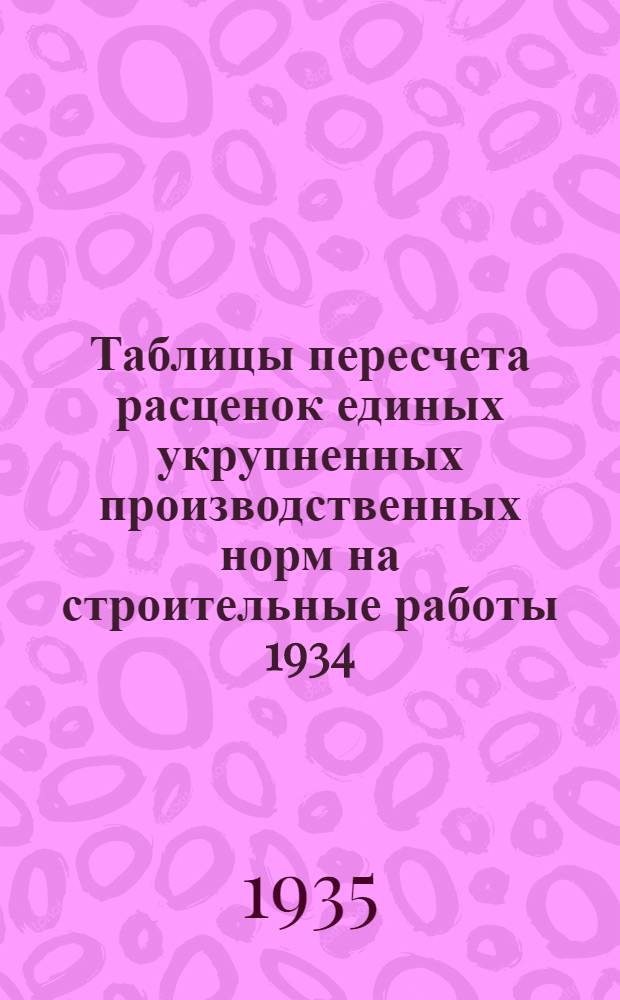 Таблицы пересчета расценок единых укрупненных производственных норм на строительные работы 1934. года по ставкам Наркомтяжпрома на 1935. год : Для 2. пояса 1. и 2. списки