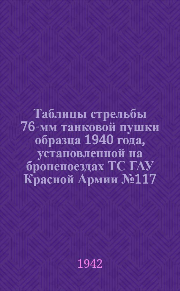 Таблицы стрельбы 76-мм танковой пушки образца 1940 года, установленной на бронепоездах ТС ГАУ Красной Армии № 117 : Ч. 1-. Ч. 1 : Осколочно-фугасная дальнобойная стальная граната ; Осколочная дальнобойная граната сталистого чугуна ; Дымовой дальнобойный стальной снаряд ; Зажигательный дальнобойный снаряд ; Бронебойно-трассирующие снаряды ; Фугасная старая граната русского образца ; Шрапнель пулевая с трубкой Т-6 ; Шрапнель пулевая с 22-сек. трубкой и с трубкой Д. Шрапнель Гартца с накидками ; Шрапнель стержневая с трубкой Т-ЗУГ