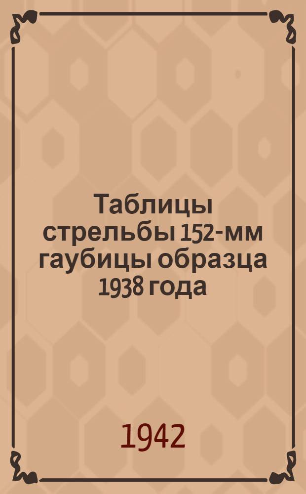 Таблицы стрельбы 152-мм гаубицы образца 1938 года : Для стрельбы выстрелами от 152-мм гаубицы обр. 1938 г. и выстрелами штатными от 152-мм гаубицы обр. 1909/30 г. ТС ГАУ Красной Армии № 155 и 155/150 Д.Ч. 1-. Ч. 1 : Осколочно-фугасная дальнобойная стальная гаубичная граната. Осколочно-дальнобойная граната сталистого чугуна. Бетонобойный гаубичный снаряд. Фугасный снаряд морской полубронейбойный