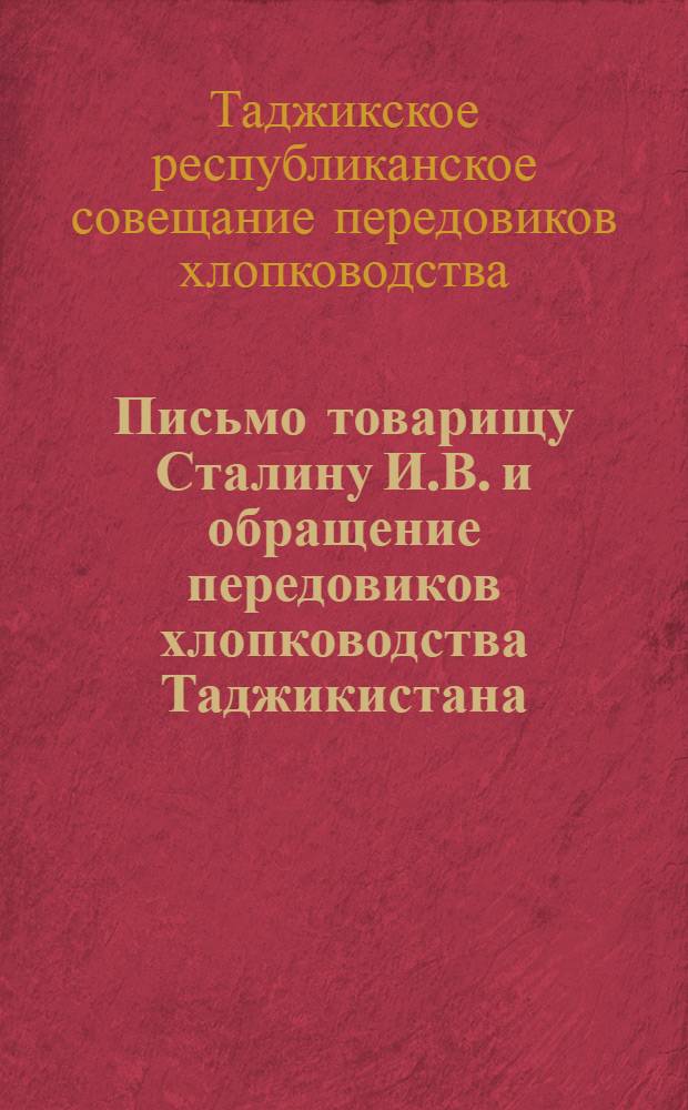Письмо товарищу Сталину И.В. и обращение передовиков хлопководства Таджикистана : Принято на Республиканском совещании. Ко всем колхозникам и колхозницам, рабочим и работницам совхозов, трактористам, трактористкам, механикам МТС и МТМ, агрономам, работникам ирригации и науч. работникам сел. хоз-ва Таджикистана