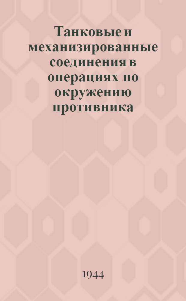 Танковые и механизированные соединения в операциях по окружению противника : (Сборник статей из периодической печати по опыту операций 1944 г.) : Вып. 1-