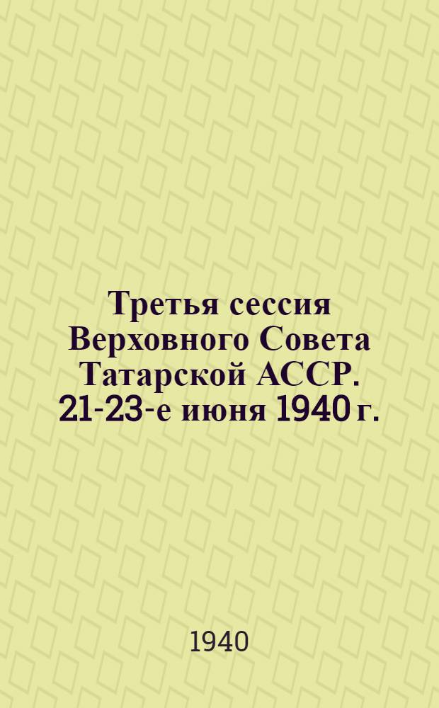 Третья сессия Верховного Совета Татарской АССР. 21-23-е июня 1940 г. : Стеногр. отчет