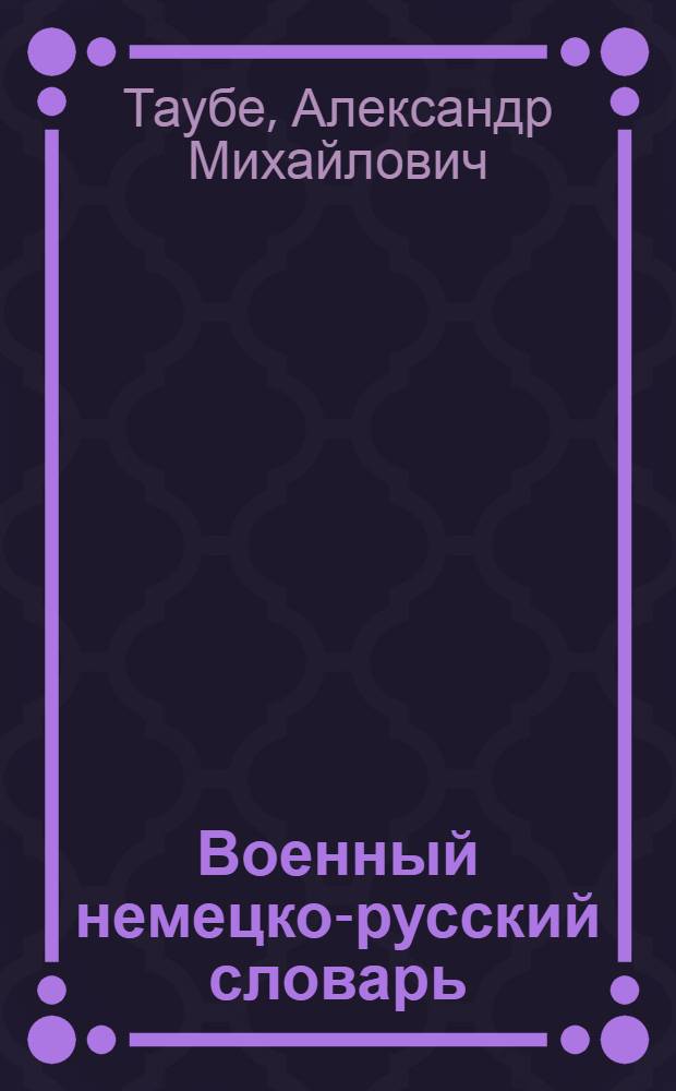 Военный немецко-русский словарь : Около 35000 слов и выражений из основных областей воен. дела, около 6000 сокращений, применяемых в воен. литературе