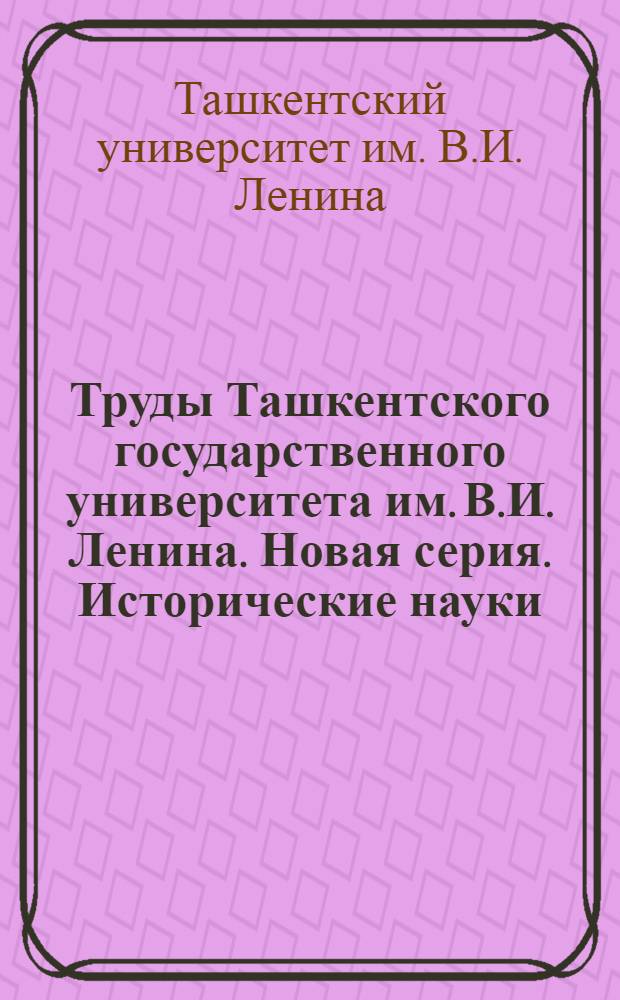 Труды Ташкентского государственного университета им. В.И. Ленина. Новая серия. Исторические науки : Кн. 1-