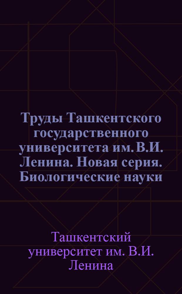 Труды Ташкентского государственного университета им. В.И. Ленина. Новая серия. Биологические науки : Кн. 1-