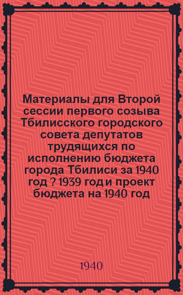 Материалы для Второй сессии первого созыва Тбилисского городского совета депутатов трудящихся по исполнению бюджета города Тбилиси за 1940 год [? 1939 год] и проект бюджета на 1940 год