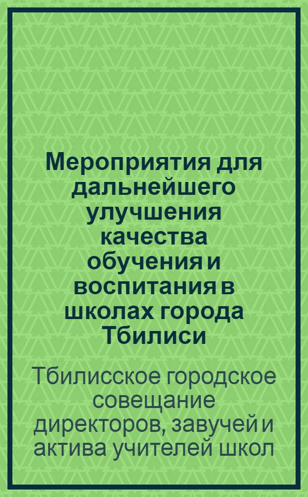Мероприятия для дальнейшего улучшения качества обучения и воспитания в школах города Тбилиси : Приняты на Общегор. совещании директоров, завучей и актива учителей школ г. Тбилиси 27-го авг. 1945 г.