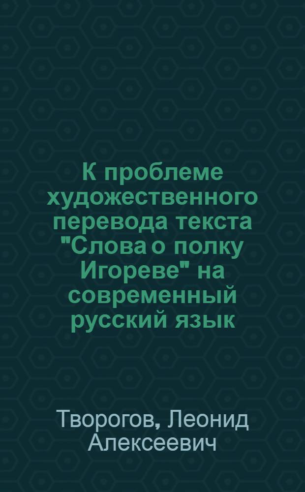 К проблеме художественного перевода текста "Слова о полку Игореве" на современный русский язык : К 150-летию со дня открытия "Слова" : Тезисы докл. в Новосиб. заоч. пед. уч-ще
