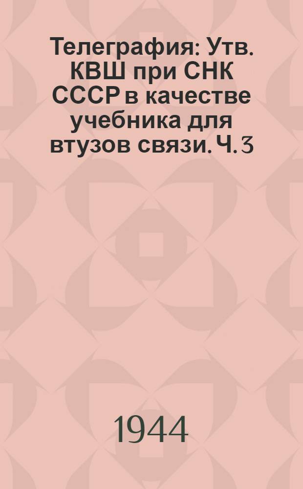Телеграфия : Утв. КВШ при СНК СССР в качестве учебника для втузов связи. Ч. 3 : Многократные телеграфные аппараты и регенеративные трансляции