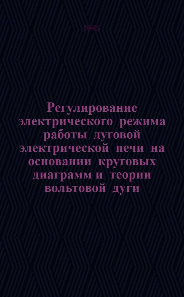 Регулирование электрического режима работы дуговой электрической печи на основании круговых диаграмм и теории вольтовой дуги : Представлено акад. В.П. Никитиным