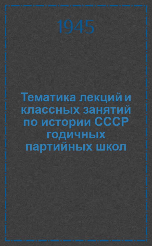Тематика лекций и классных занятий по истории СССР годичных партийных школ : Утв. Кафедрой истории СССР Высш. парт. школы при ЦК ВКП(б)