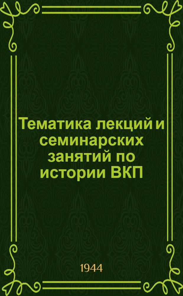 Тематика лекций и семинарских занятий по истории ВКП(б) : Для годичных парт. школ : Проект : Утв. Кафедрой истории ВКП(б) Высшей парт. школы при ЦК ВКП(б)