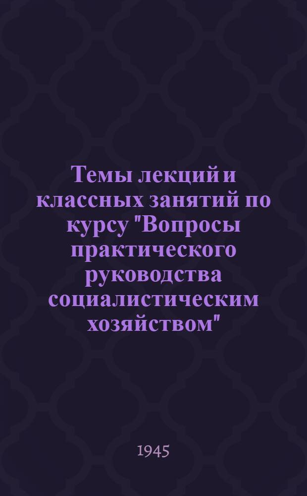 Темы лекций и классных занятий по курсу "Вопросы практического руководства социалистическим хозяйством" : Для годичных парт. школ : Утв. Кафедрой полит. экономии Высш. парт. школы при ЦК ВКП(б)